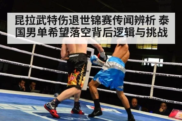 昆拉武特伤退世锦赛传闻辨析 泰国男单希望落空背后逻辑与挑战